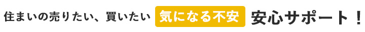 住まいの売りたい、買いたい気になる不安安心サポート！